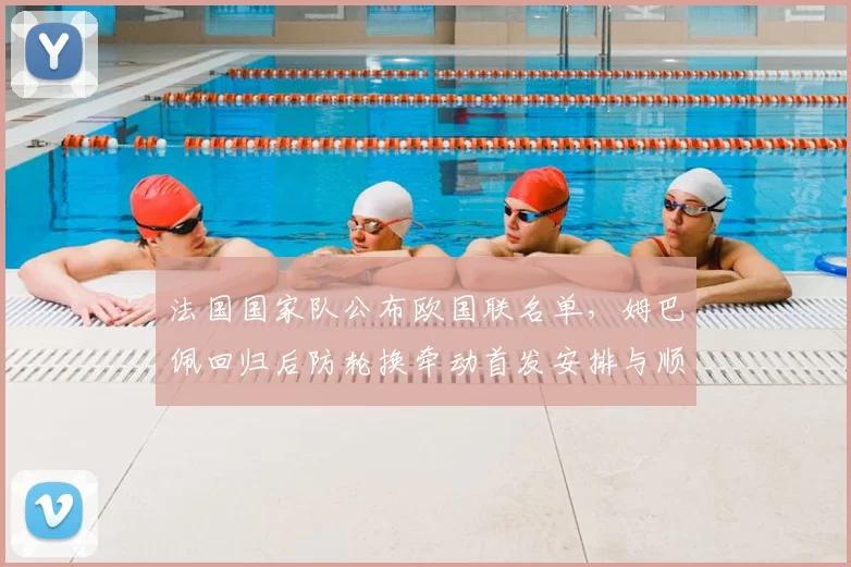 法国国家队公布欧国联名单，姆巴佩回归后防轮换牵动首发安排与顺位悬念
