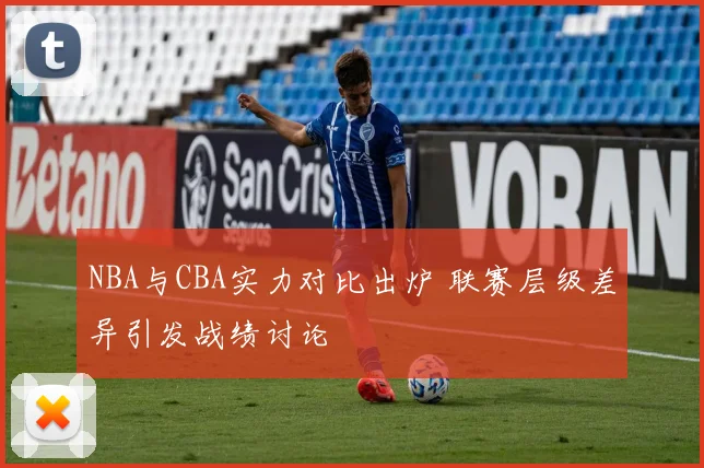 NBA与CBA实力对比出炉 联赛层级差异引发战绩讨论