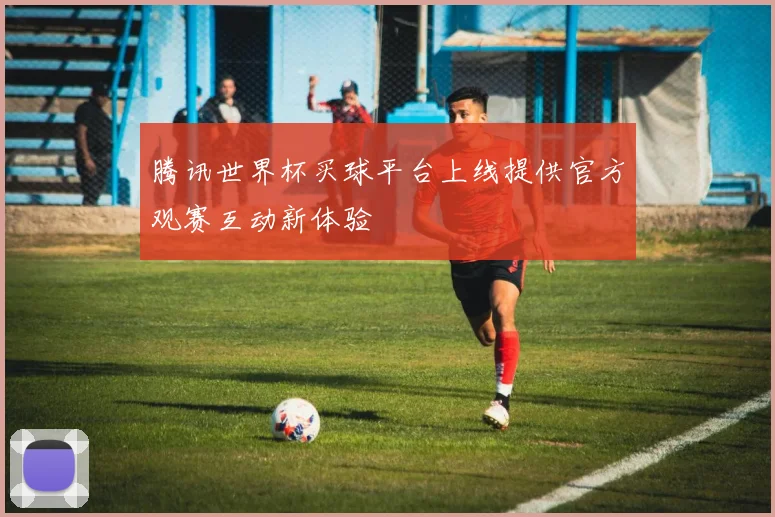 腾讯世界杯买球平台上线提供官方观赛互动新体验