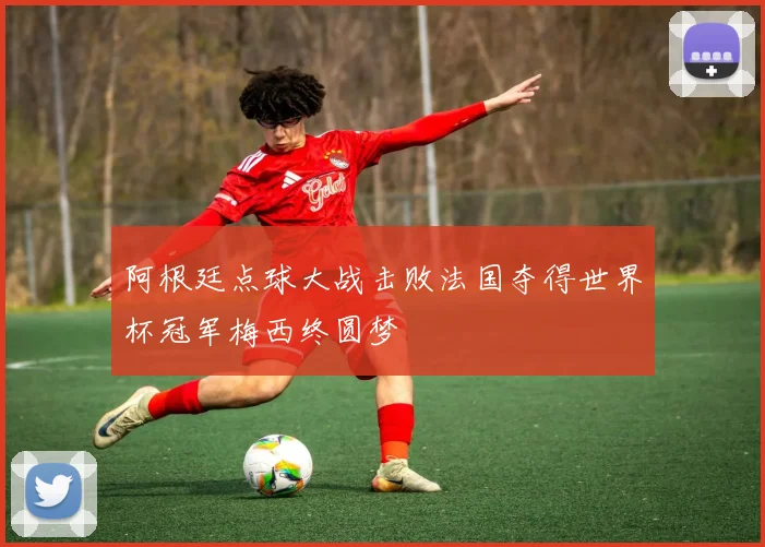 阿根廷点球大战击败法国夺得世界杯冠军梅西终圆梦