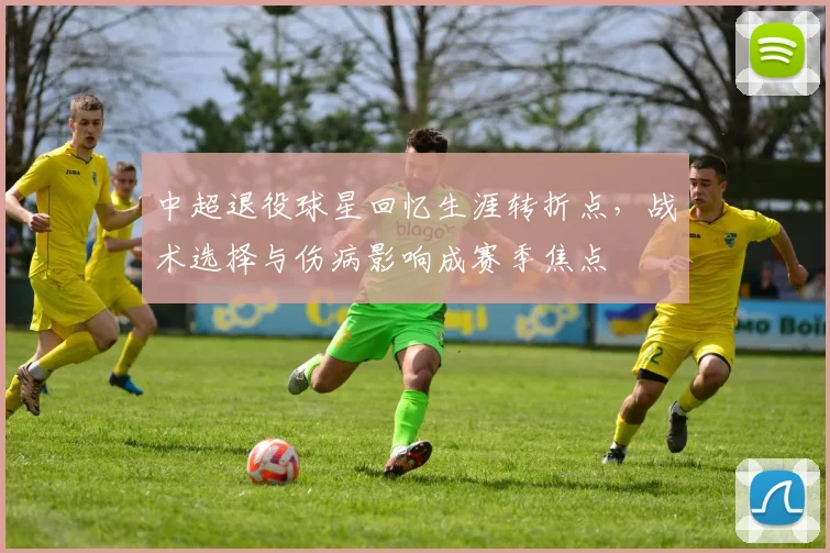 中超退役球星回忆生涯转折点，战术选择与伤病影响成赛季焦点