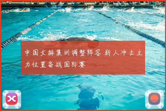 中国女排集训调整阵容 新人冲击主力位置备战国际赛