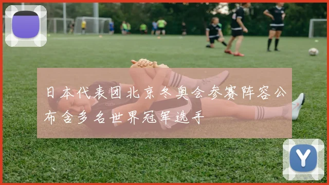 日本代表团北京冬奥会参赛阵容公布含多名世界冠军选手
