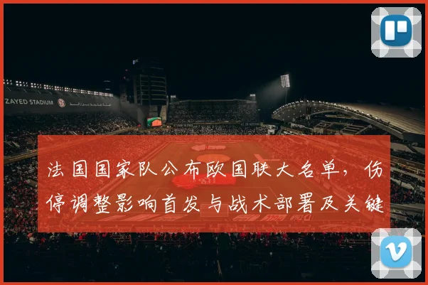 法国国家队公布欧国联大名单，伤停调整影响首发与战术部署及关键看点