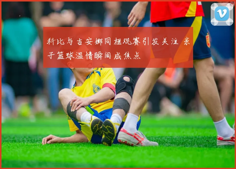 科比与吉安娜同框观赛引发关注 亲子篮球温情瞬间成焦点