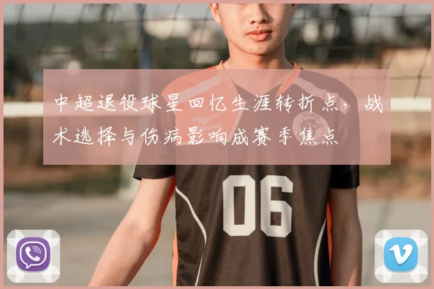 中超退役球星回忆生涯转折点，战术选择与伤病影响成赛季焦点