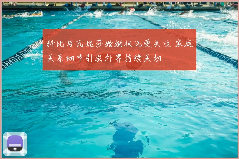 科比与瓦妮莎婚姻状况受关注 家庭关系细节引发外界持续关切