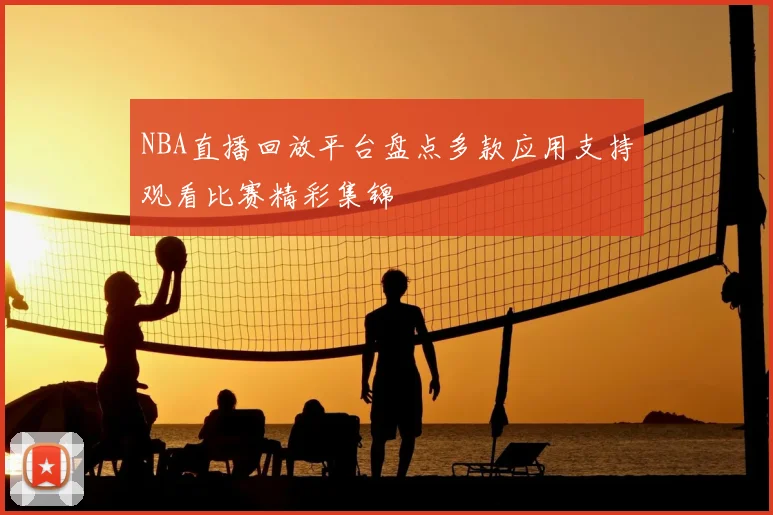 NBA直播回放平台盘点多款应用支持观看比赛精彩集锦