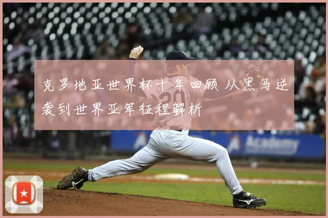 克罗地亚世界杯十年回顾 从黑马逆袭到世界亚军征程解析