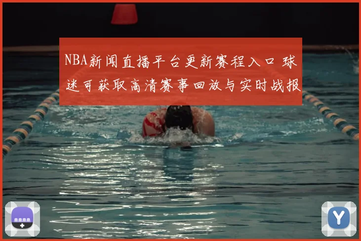 NBA新闻直播平台更新赛程入口 球迷可获取高清赛事回放与实时战报