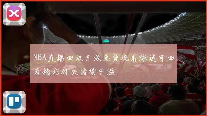 NBA直播回放开放免费观看球迷可回看精彩对决持续升温