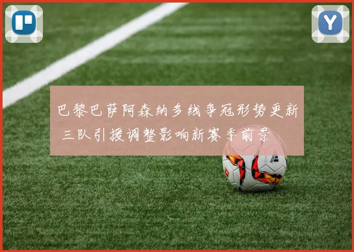 巴黎巴萨阿森纳多线争冠形势更新 三队引援调整影响新赛季前景