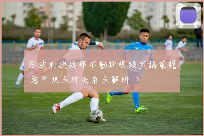 恩波利迎战那不勒斯视频直播前瞻 意甲焦点对决看点解析