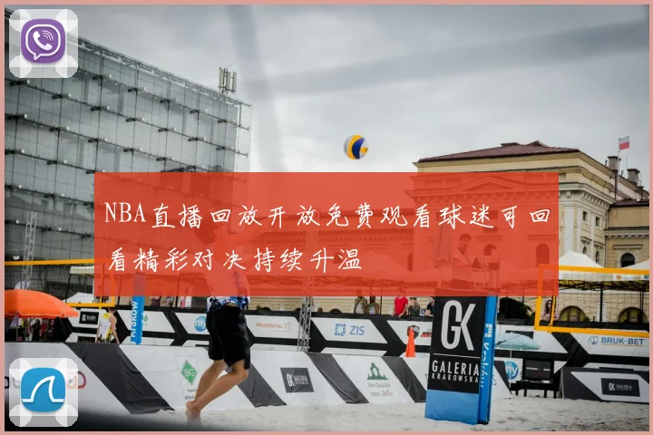 NBA直播回放开放免费观看球迷可回看精彩对决持续升温