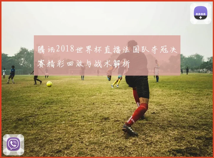 腾讯2018世界杯直播法国队夺冠决赛精彩回放与战术解析