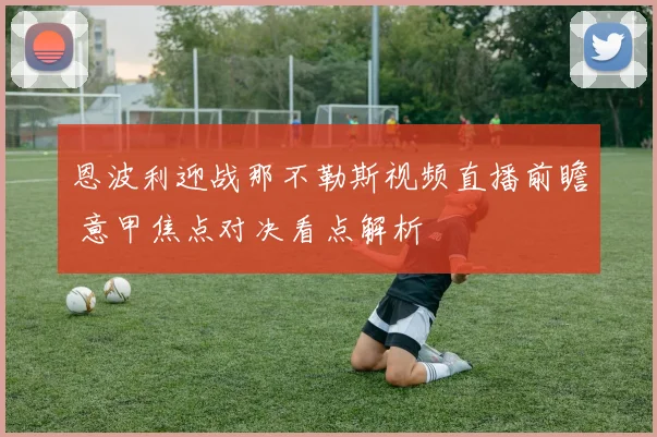恩波利迎战那不勒斯视频直播前瞻 意甲焦点对决看点解析