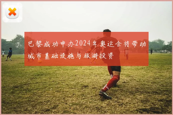 巴黎成功申办2024年奥运会将带动城市基础设施与旅游投资