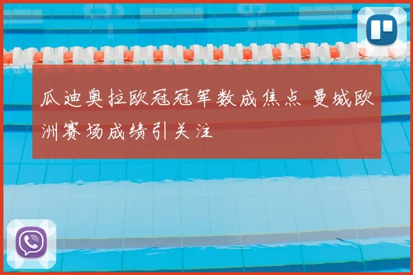 瓜迪奥拉欧冠冠军数成焦点 曼城欧洲赛场成绩引关注