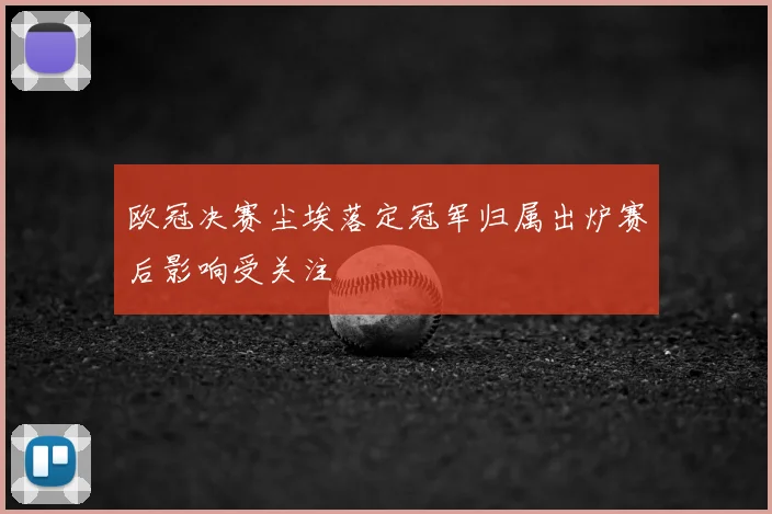 欧冠决赛尘埃落定冠军归属出炉赛后影响受关注