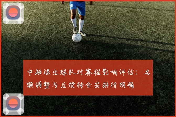 中超退出球队对赛程影响评估：名额调整与后续转会安排待明确