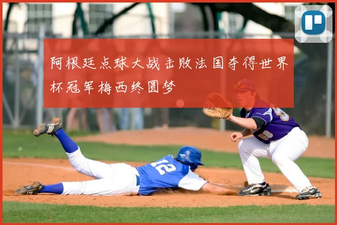 阿根廷点球大战击败法国夺得世界杯冠军梅西终圆梦