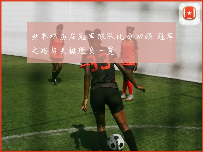 世界杯历届冠军球队比分回顾 冠军之路与关键胜负一览