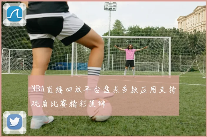 NBA直播回放平台盘点多款应用支持观看比赛精彩集锦