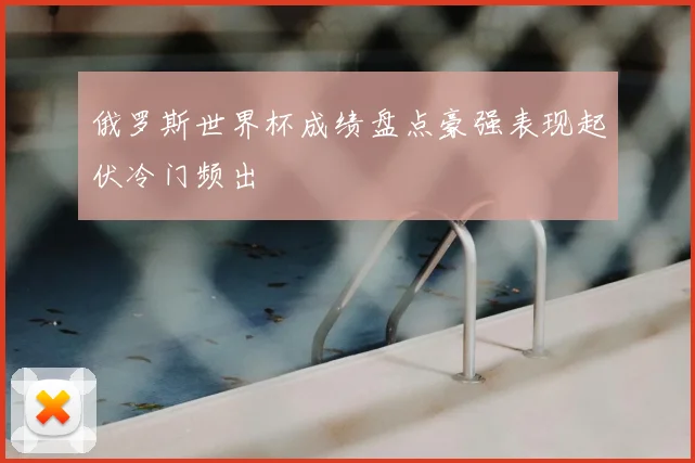 俄罗斯世界杯成绩盘点豪强表现起伏冷门频出