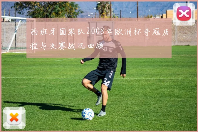 西班牙国家队2008年欧洲杯夺冠历程与决赛战况回顾