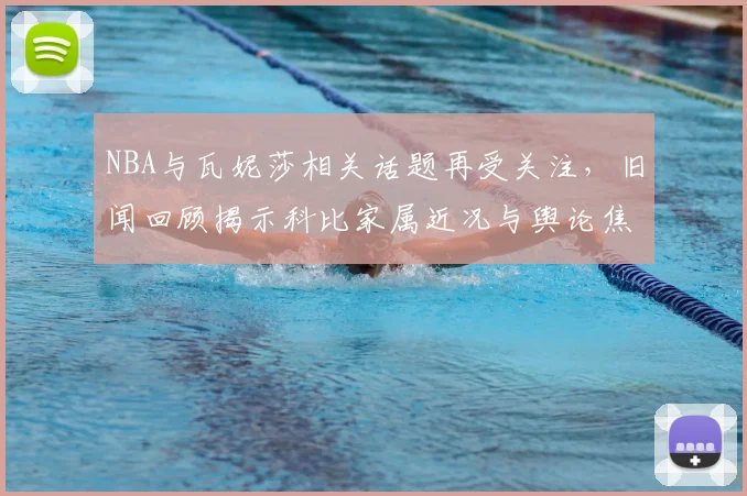 NBA与瓦妮莎相关话题再受关注，旧闻回顾揭示科比家属近况与舆论焦点