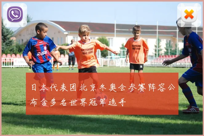 日本代表团北京冬奥会参赛阵容公布含多名世界冠军选手