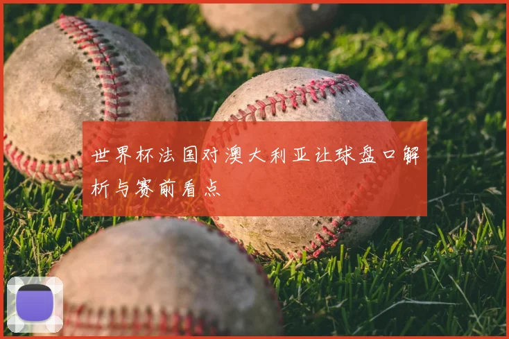 世界杯法国对澳大利亚让球盘口解析与赛前看点