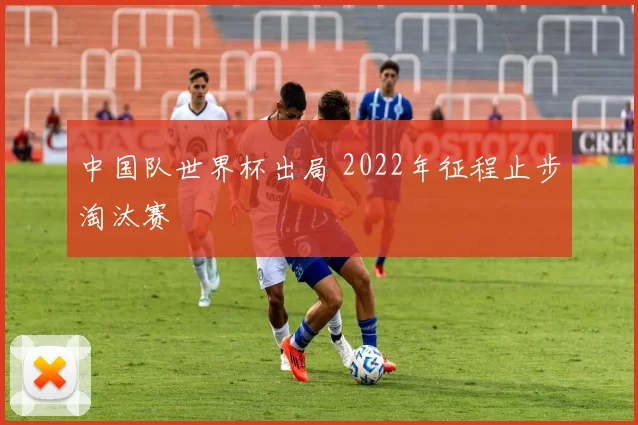 中国队世界杯出局 2022年征程止步淘汰赛