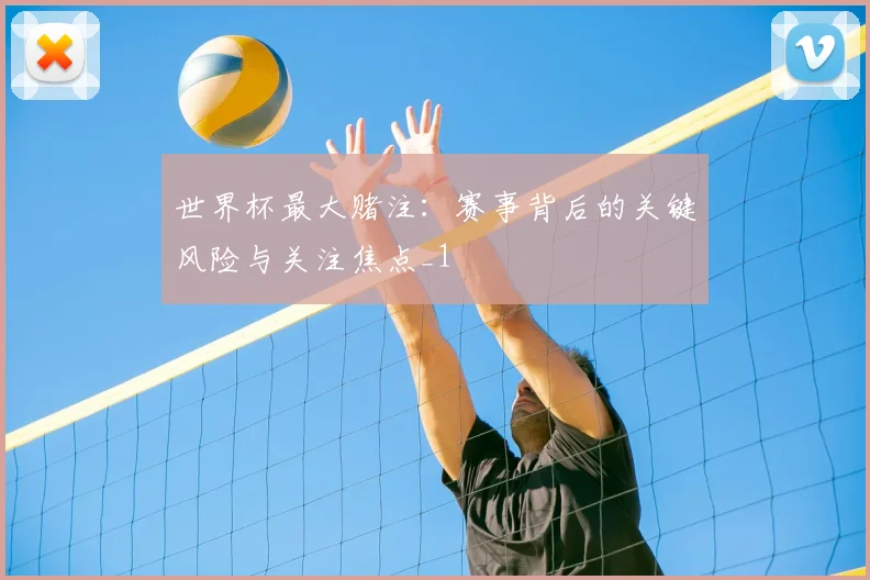 世界杯最大赌注:赛事背后的关键风险与关注焦点_1