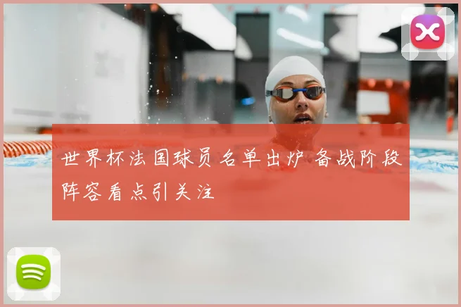 世界杯法国球员名单出炉 备战阶段阵容看点引关注