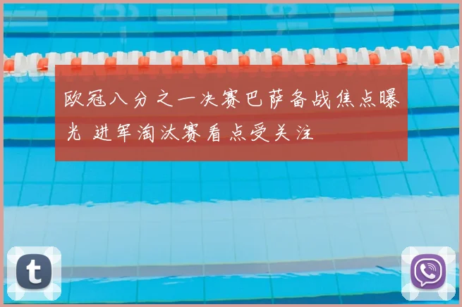 欧冠八分之一决赛巴萨备战焦点曝光 进军淘汰赛看点受关注