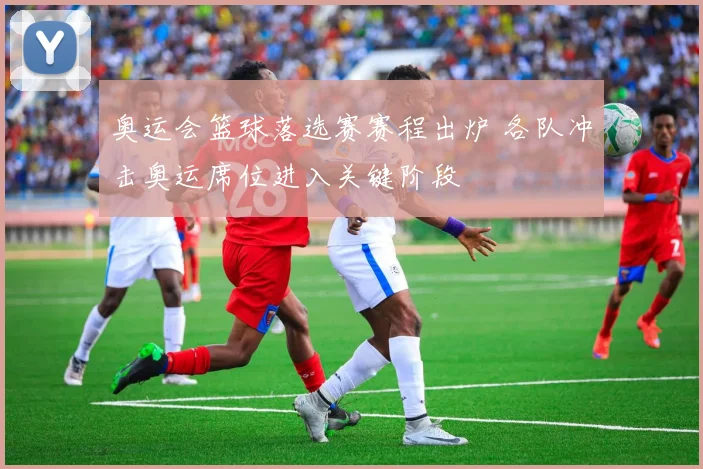 奥运会篮球落选赛赛程出炉 各队冲击奥运席位进入关键阶段