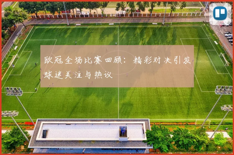 欧冠全场比赛回顾:精彩对决引发球迷关注与热议