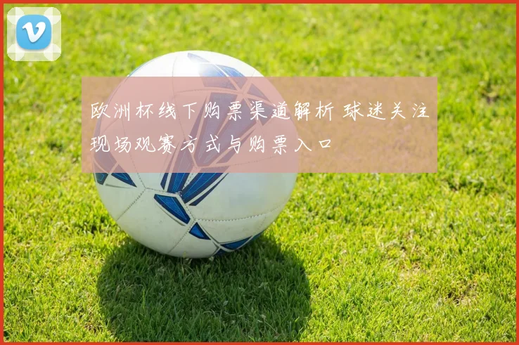 欧洲杯线下购票渠道解析 球迷关注现场观赛方式与购票入口