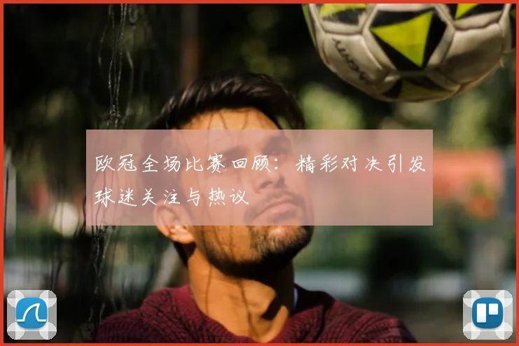 欧冠全场比赛回顾:精彩对决引发球迷关注与热议